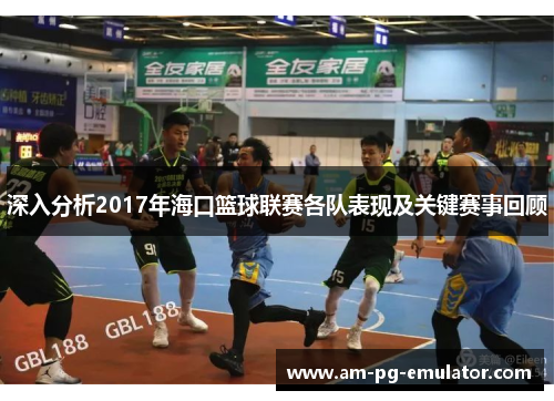 深入分析2017年海口篮球联赛各队表现及关键赛事回顾