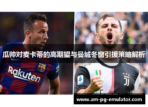 瓜帅对麦卡蒂的高期望与曼城冬窗引援策略解析 瓜帅对麦卡蒂的高期望与曼城冬窗引援策略解析