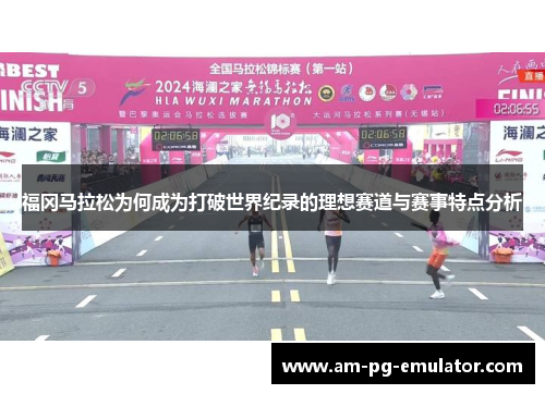 福冈马拉松为何成为打破世界纪录的理想赛道与赛事特点分析 福冈马拉松为何成为打破世界纪录的理想赛道与赛事特点分析