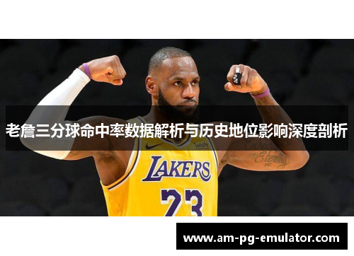 老詹三分球命中率数据解析与历史地位影响深度剖析 老詹三分球命中率数据解析与历史地位影响深度剖析
