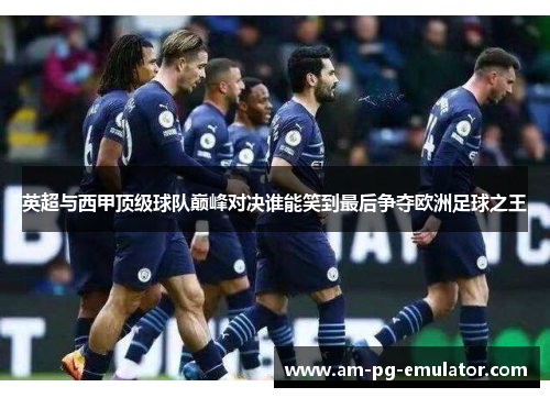 英超与西甲顶级球队巅峰对决谁能笑到最后争夺欧洲足球之王