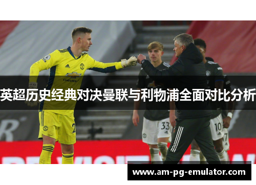 英超历史经典对决曼联与利物浦全面对比分析 英超历史经典对决曼联与利物浦全面对比分析