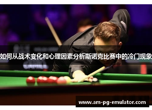 如何从战术变化和心理因素分析斯诺克比赛中的冷门现象 如何从战术变化和心理因素分析斯诺克比赛中的冷门现象
