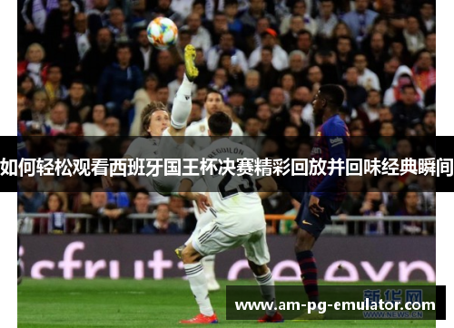 如何轻松观看西班牙国王杯决赛精彩回放并回味经典瞬间 如何轻松观看西班牙国王杯决赛精彩回放并回味经典瞬间