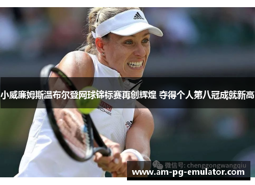小威廉姆斯温布尔登网球锦标赛再创辉煌 夺得个人第八冠成就新高 小威廉姆斯温布尔登网球锦标赛再创辉煌 夺得个人第八冠成就新高