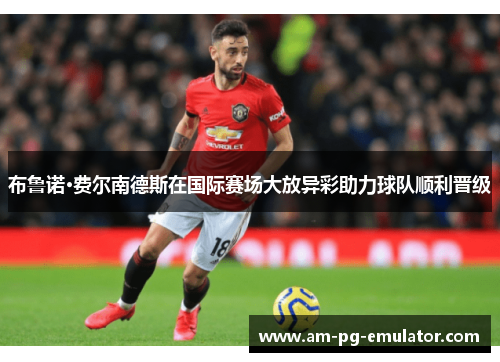 布鲁诺·费尔南德斯在国际赛场大放异彩助力球队顺利晋级 布鲁诺·费尔南德斯在国际赛场大放异彩助力球队顺利晋级
