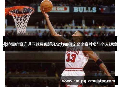 弗拉霍维奇连进四球展现超凡实力如何定义比赛胜负与个人辉煌 弗拉霍维奇连进四球展现超凡实力如何定义比赛胜负与个人辉煌