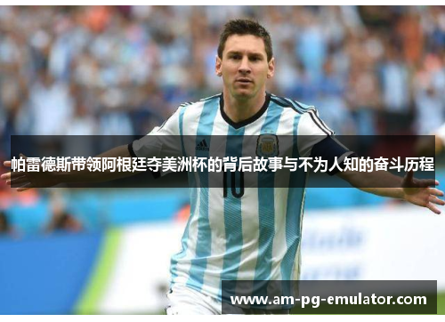 帕雷德斯带领阿根廷夺美洲杯的背后故事与不为人知的奋斗历程 帕雷德斯带领阿根廷夺美洲杯的背后故事与不为人知的奋斗历程