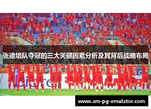 张德培队夺冠的三大关键因素分析及其背后战略布局