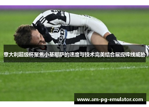 意大利超级杯聚焦小基耶萨的速度与技术完美结合展现锋线威胁 意大利超级杯聚焦小基耶萨的速度与技术完美结合展现锋线威胁