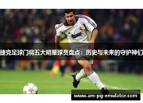 捷克足球门将五大明星球员盘点:历史与未来的守护神们 捷克足球门将五大明星球员盘点:历史与未来的守护神们