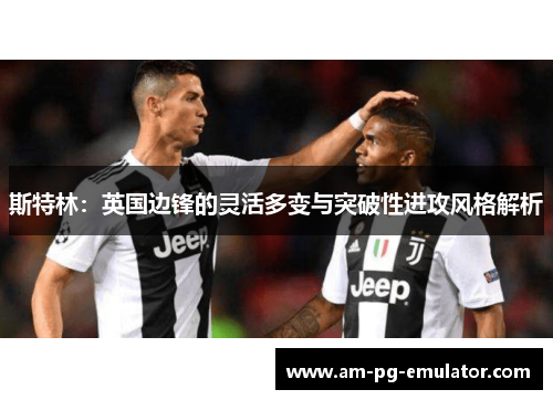 斯特林:英国边锋的灵活多变与突破性进攻风格解析 斯特林:英国边锋的灵活多变与突破性进攻风格解析