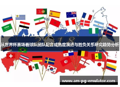 从世界杯赛场看球队团队配合成熟度演进与胜负关系研究趋势分析 从世界杯赛场看球队团队配合成熟度演进与胜负关系研究趋势分析