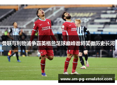 曼联与利物浦争霸英格兰足球巅峰谁将笑傲历史长河