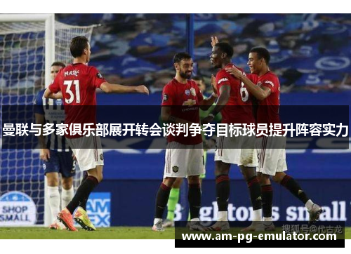 曼联与多家俱乐部展开转会谈判争夺目标球员提升阵容实力