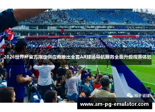 2026世界杯官方指定供应商推出全套AR球场导航服务全面升级观赛体验
