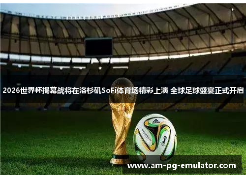 2026世界杯揭幕战将在洛杉矶SoFi体育场精彩上演 全球足球盛宴正式开启