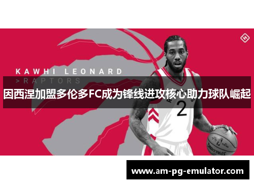 因西涅加盟多伦多FC成为锋线进攻核心助力球队崛起