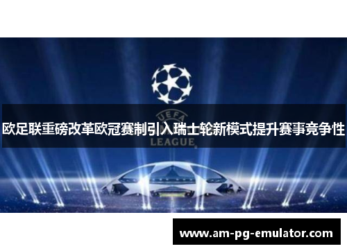 欧足联重磅改革欧冠赛制引入瑞士轮新模式提升赛事竞争性