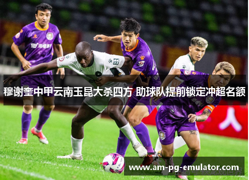 穆谢奎中甲云南玉昆大杀四方 助球队提前锁定冲超名额