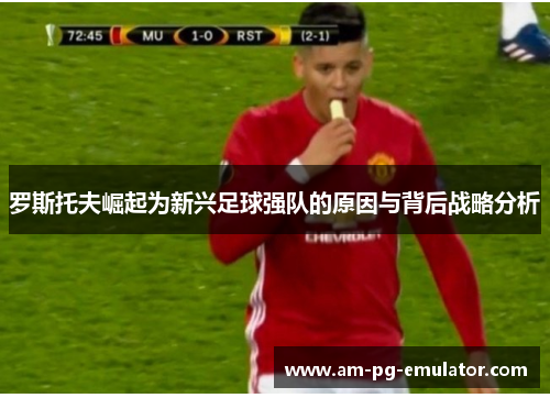 罗斯托夫崛起为新兴足球强队的原因与背后战略分析