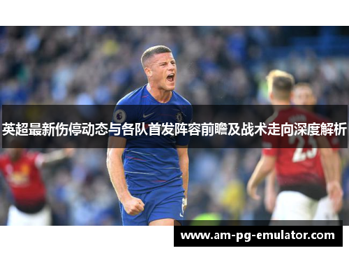 英超最新伤停动态与各队首发阵容前瞻及战术走向深度解析