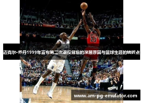 迈克尔·乔丹1999年宣布第二次退役背后的深层原因与篮球生涯的转折点