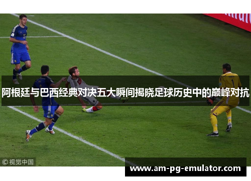 阿根廷与巴西经典对决五大瞬间揭晓足球历史中的巅峰对抗