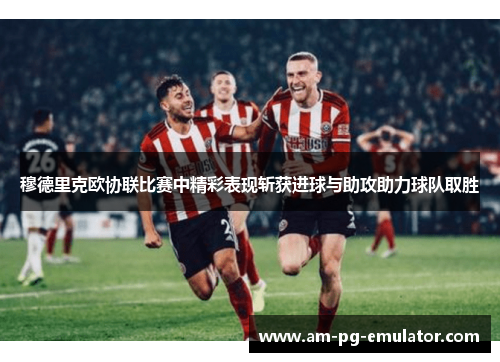 穆德里克欧协联比赛中精彩表现斩获进球与助攻助力球队取胜 穆德里克欧协联比赛中精彩表现斩获进球与助攻助力球队取胜