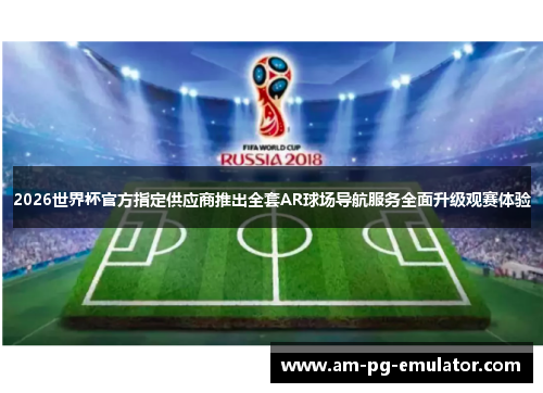 2026世界杯官方指定供应商推出全套AR球场导航服务全面升级观赛体验 2026世界杯官方指定供应商推出全套AR球场导航服务全面升级观赛体验