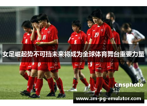 女足崛起势不可挡未来将成为全球体育舞台重要力量 女足崛起势不可挡未来将成为全球体育舞台重要力量