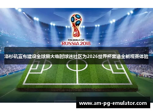 洛杉矶宣布建设全球最大临时球迷社区为2026世界杯营造全新观赛体验 洛杉矶宣布建设全球最大临时球迷社区为2026世界杯营造全新观赛体验
