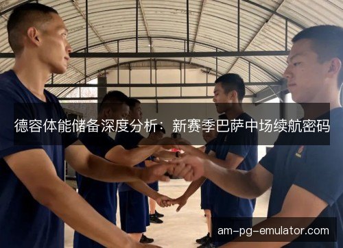 德容体能储备深度分析:新赛季巴萨中场续航密码 德容体能储备深度分析:新赛季巴萨中场续航密码
