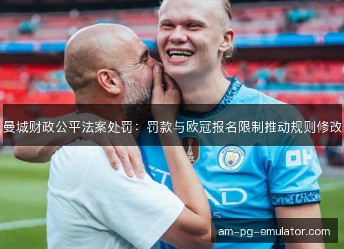 曼城财政公平法案处罚:罚款与欧冠报名限制推动规则修改 曼城财政公平法案处罚:罚款与欧冠报名限制推动规则修改